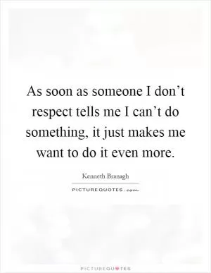 As soon as someone I don’t respect tells me I can’t do something, it just makes me want to do it even more Picture Quote #1