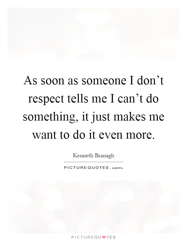 As soon as someone I don't respect tells me I can't do something, it just makes me want to do it even more Picture Quote #1