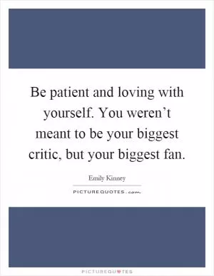 Be patient and loving with yourself. You weren’t meant to be your biggest critic, but your biggest fan Picture Quote #1