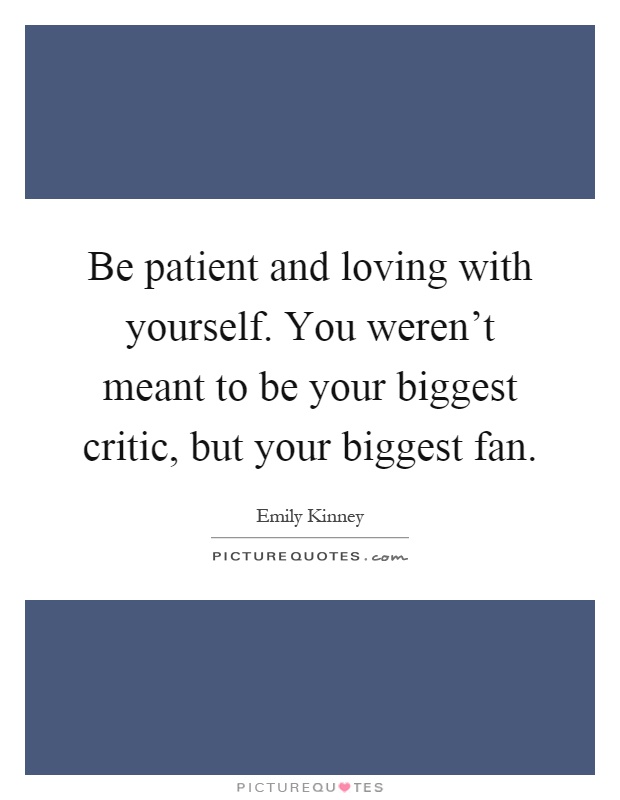 Be patient and loving with yourself. You weren't meant to be your biggest critic, but your biggest fan Picture Quote #1
