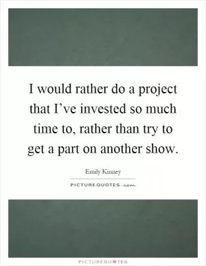 I would rather do a project that I’ve invested so much time to, rather than try to get a part on another show Picture Quote #1