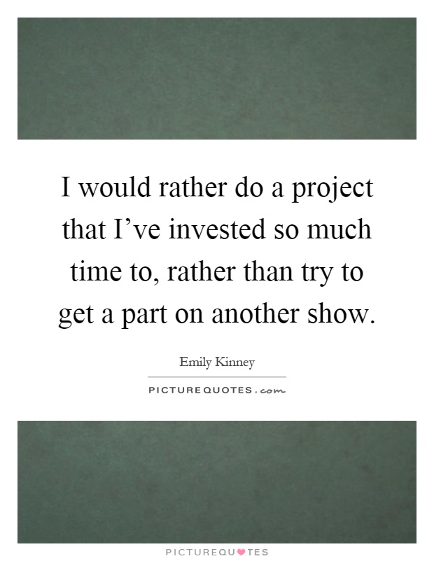 I would rather do a project that I've invested so much time to, rather than try to get a part on another show Picture Quote #1