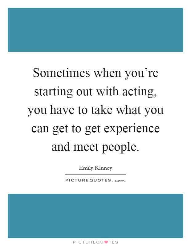 Sometimes when you're starting out with acting, you have to take what you can get to get experience and meet people Picture Quote #1