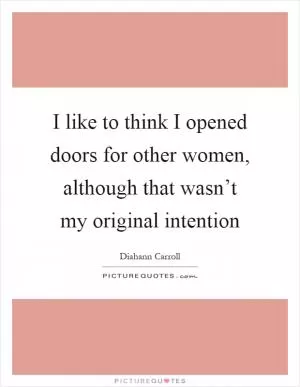 I like to think I opened doors for other women, although that wasn’t my original intention Picture Quote #1