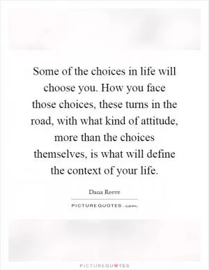 Some of the choices in life will choose you. How you face those choices, these turns in the road, with what kind of attitude, more than the choices themselves, is what will define the context of your life Picture Quote #1