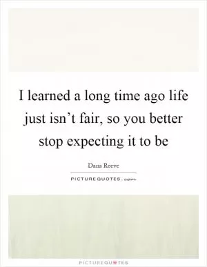 I learned a long time ago life just isn’t fair, so you better stop expecting it to be Picture Quote #1