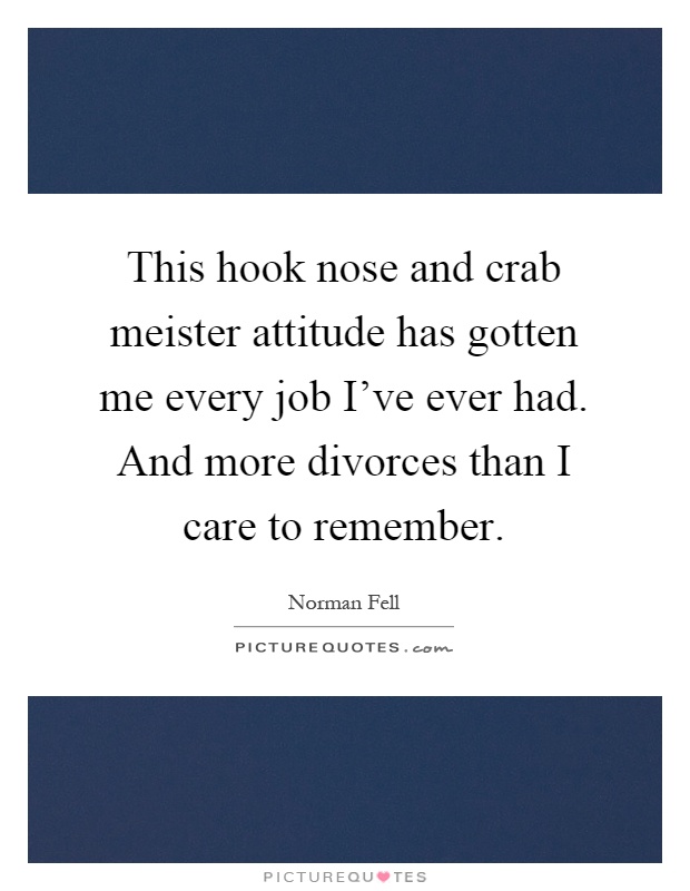 This hook nose and crab meister attitude has gotten me every job I've ever had. And more divorces than I care to remember Picture Quote #1