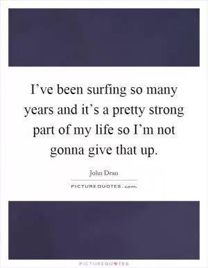 I’ve been surfing so many years and it’s a pretty strong part of my life so I’m not gonna give that up Picture Quote #1