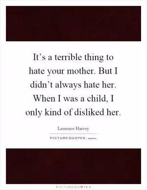 It’s a terrible thing to hate your mother. But I didn’t always hate her. When I was a child, I only kind of disliked her Picture Quote #1