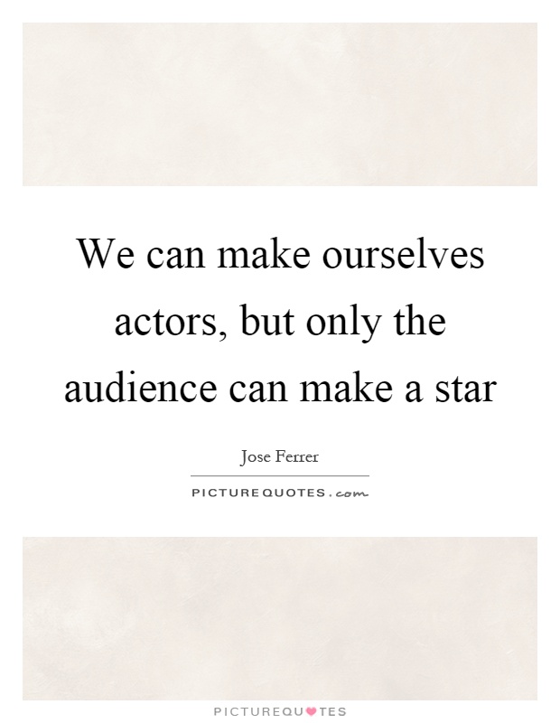 We can make ourselves actors, but only the audience can make a star Picture Quote #1