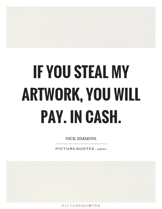 If you steal my artwork, you will pay. In cash Picture Quote #1