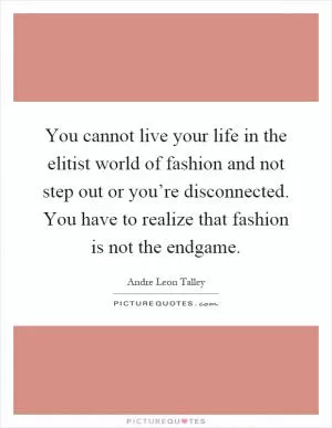 You cannot live your life in the elitist world of fashion and not step out or you’re disconnected. You have to realize that fashion is not the endgame Picture Quote #1
