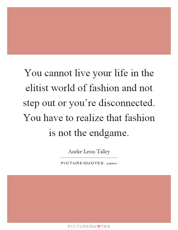 You cannot live your life in the elitist world of fashion and not step out or you're disconnected. You have to realize that fashion is not the endgame Picture Quote #1