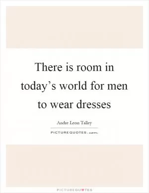 There is room in today’s world for men to wear dresses Picture Quote #1
