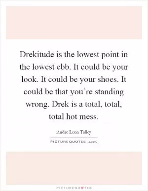 Drekitude is the lowest point in the lowest ebb. It could be your look. It could be your shoes. It could be that you’re standing wrong. Drek is a total, total, total hot mess Picture Quote #1