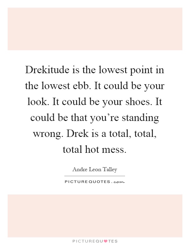 Drekitude is the lowest point in the lowest ebb. It could be your look. It could be your shoes. It could be that you're standing wrong. Drek is a total, total, total hot mess Picture Quote #1
