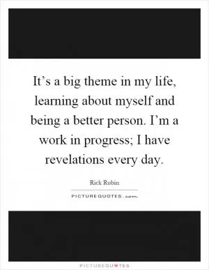 It’s a big theme in my life, learning about myself and being a better person. I’m a work in progress; I have revelations every day Picture Quote #1