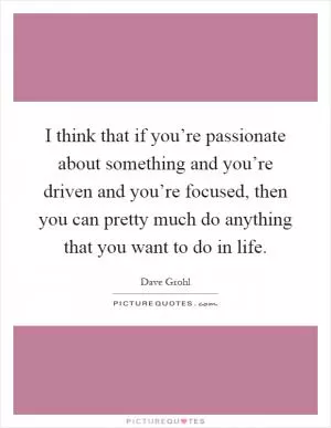 I think that if you’re passionate about something and you’re driven and you’re focused, then you can pretty much do anything that you want to do in life Picture Quote #1