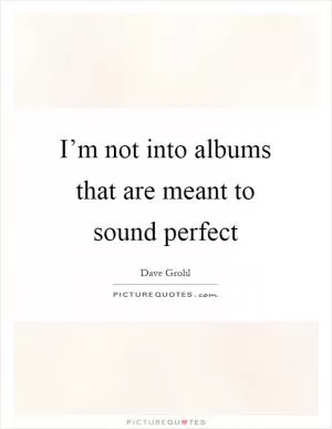I’m not into albums that are meant to sound perfect Picture Quote #1