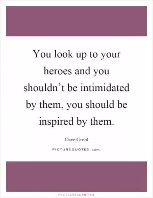 You look up to your heroes and you shouldn’t be intimidated by them, you should be inspired by them Picture Quote #1