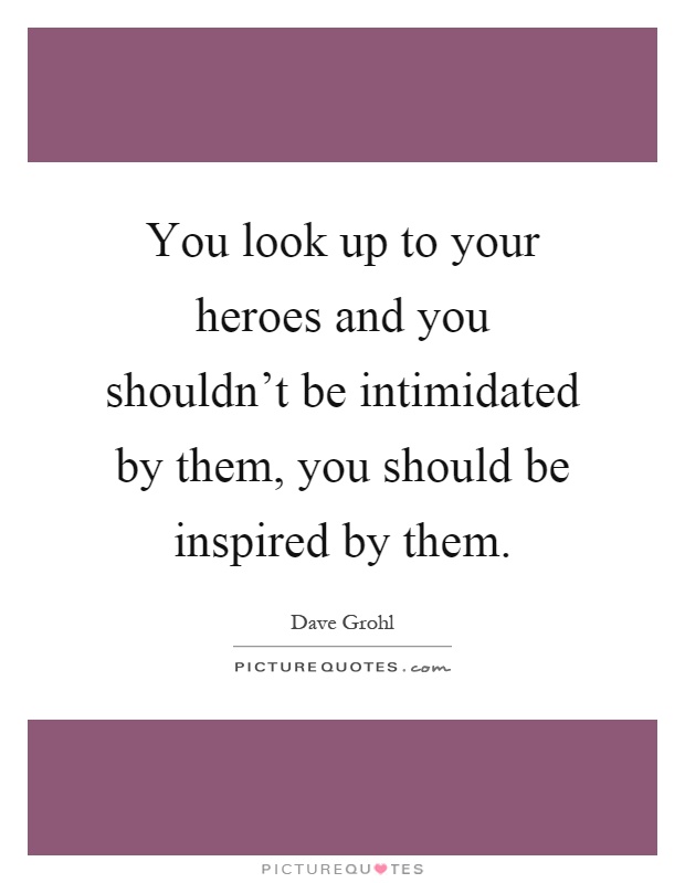 You look up to your heroes and you shouldn't be intimidated by them, you should be inspired by them Picture Quote #1