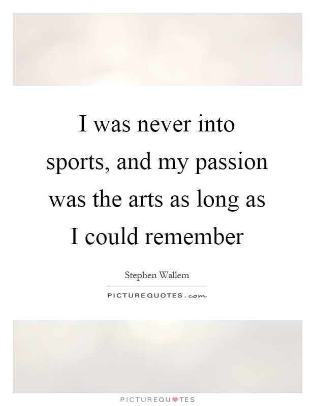 I was never into sports, and my passion was the arts as long as I could remember Picture Quote #1