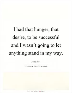 I had that hunger, that desire, to be successful and I wasn’t going to let anything stand in my way Picture Quote #1