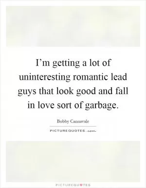 I’m getting a lot of uninteresting romantic lead guys that look good and fall in love sort of garbage Picture Quote #1