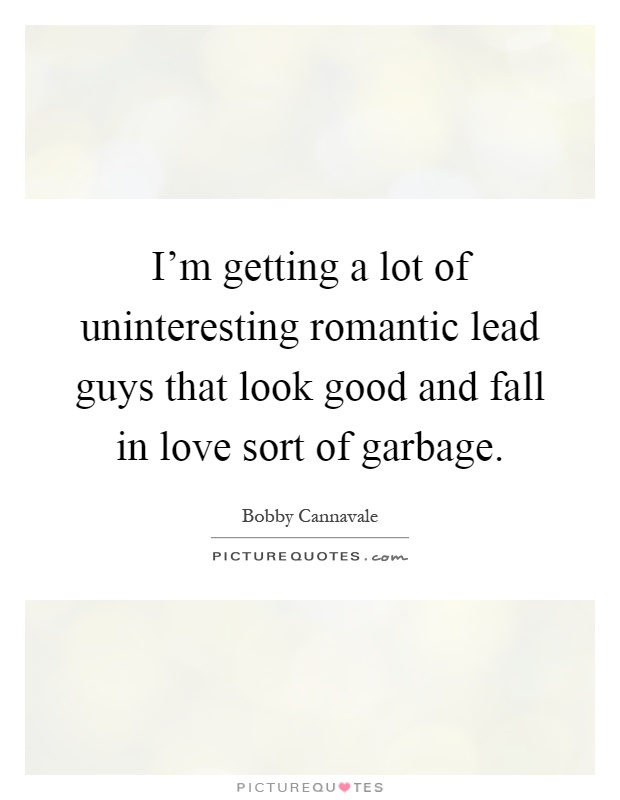 I'm getting a lot of uninteresting romantic lead guys that look good and fall in love sort of garbage Picture Quote #1
