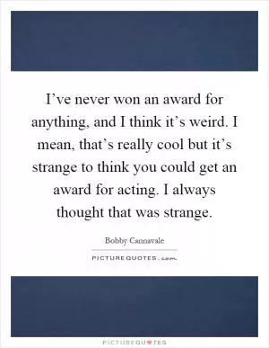 I’ve never won an award for anything, and I think it’s weird. I mean, that’s really cool but it’s strange to think you could get an award for acting. I always thought that was strange Picture Quote #1