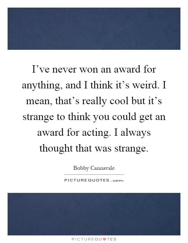 I've never won an award for anything, and I think it's weird. I mean, that's really cool but it's strange to think you could get an award for acting. I always thought that was strange Picture Quote #1