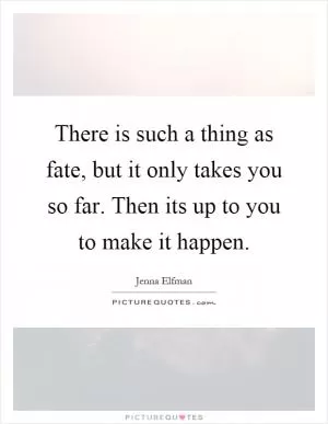 There is such a thing as fate, but it only takes you so far. Then its up to you to make it happen Picture Quote #1