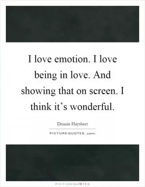 I love emotion. I love being in love. And showing that on screen. I think it’s wonderful Picture Quote #1