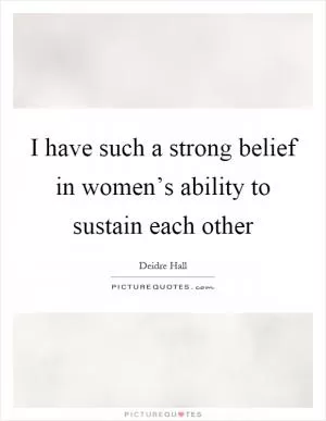 I have such a strong belief in women’s ability to sustain each other Picture Quote #1