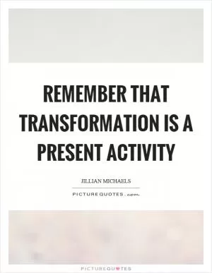 Remember that transformation is a present activity Picture Quote #1