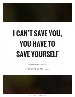 I can’t save you, you have to save yourself Picture Quote #1