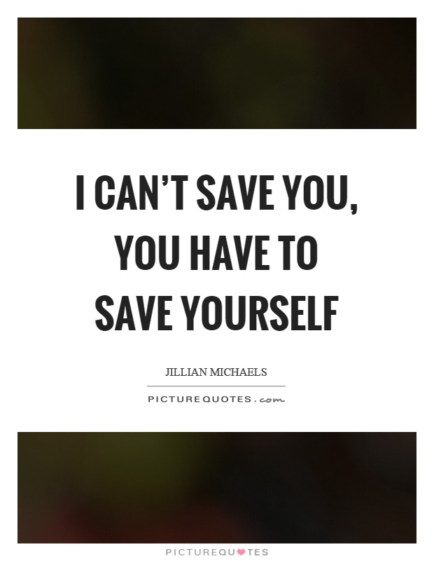 I can't save you, you have to save yourself Picture Quote #1