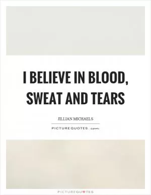 I believe in blood, sweat and tears Picture Quote #1