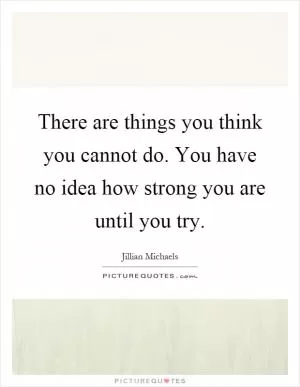 There are things you think you cannot do. You have no idea how strong you are until you try Picture Quote #1