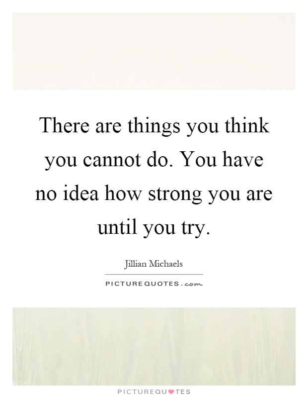 There are things you think you cannot do. You have no idea how strong you are until you try Picture Quote #1