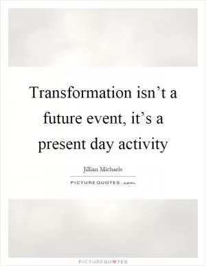 Transformation isn’t a future event, it’s a present day activity Picture Quote #1