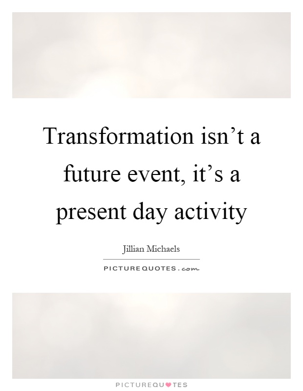 Transformation isn't a future event, it's a present day activity Picture Quote #1