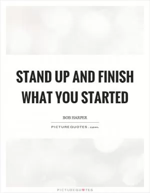 Stand up and finish what you started Picture Quote #1