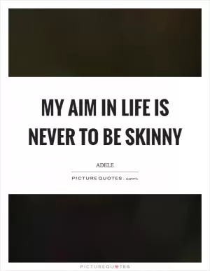 My aim in life is never to be skinny Picture Quote #1