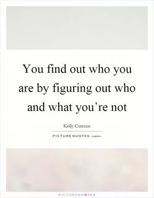 You find out who you are by figuring out who and what you’re not Picture Quote #1