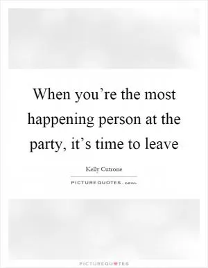 When you’re the most happening person at the party, it’s time to leave Picture Quote #1