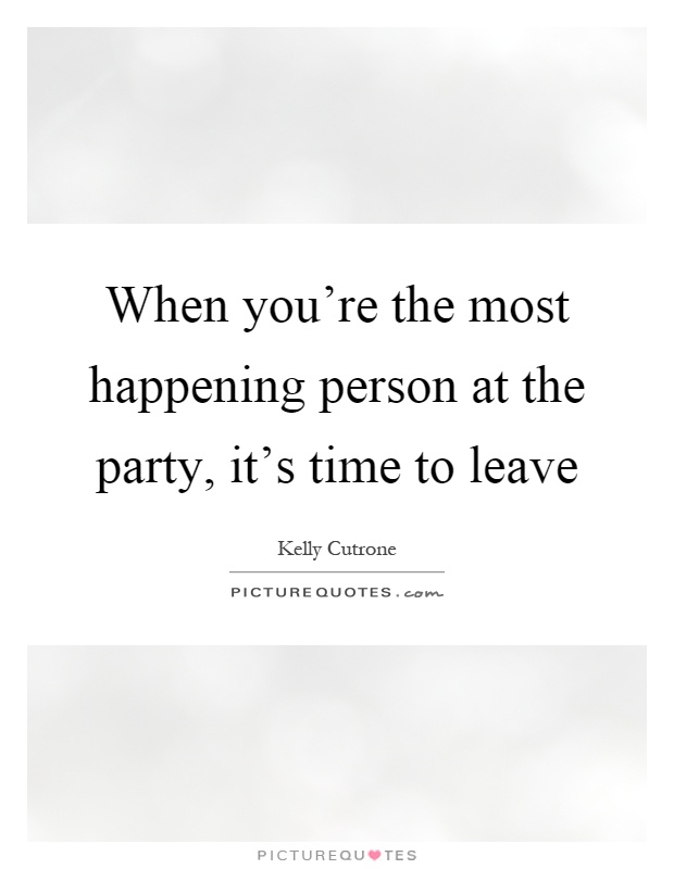 When you're the most happening person at the party, it's time to leave Picture Quote #1