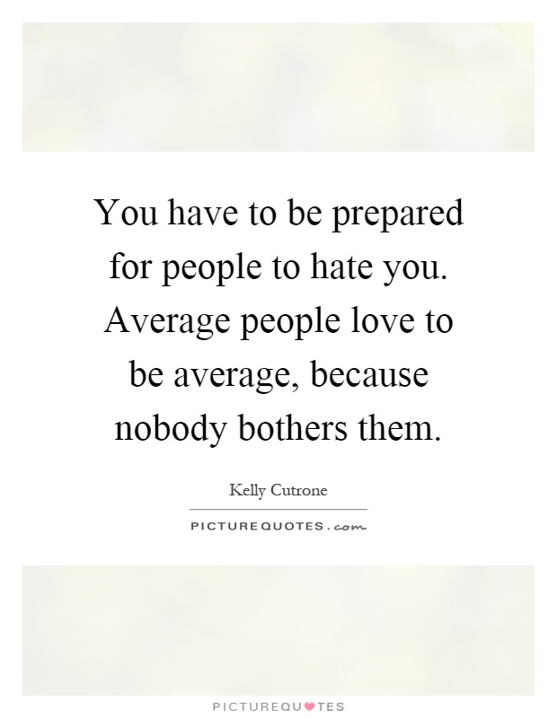 You have to be prepared for people to hate you. Average people love to be average, because nobody bothers them Picture Quote #1