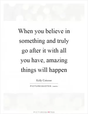 When you believe in something and truly go after it with all you have, amazing things will happen Picture Quote #1