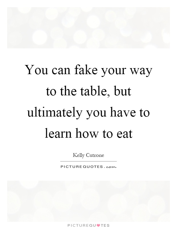 You can fake your way to the table, but ultimately you have to learn how to eat Picture Quote #1